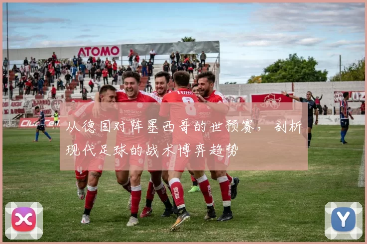 从德国对阵墨西哥的世预赛,剖析现代足球的战术博弈趋势