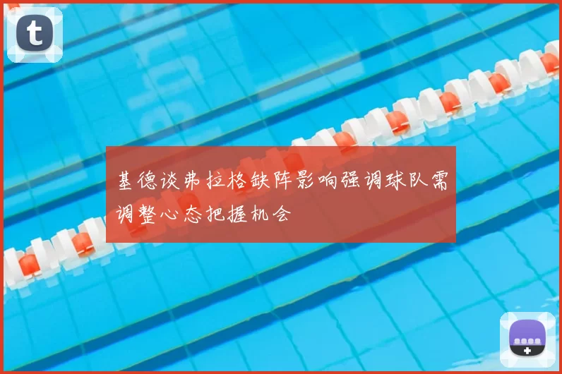 基德谈弗拉格缺阵影响强调球队需调整心态把握机会