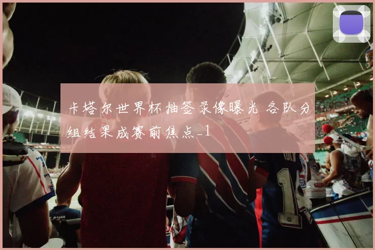 卡塔尔世界杯抽签录像曝光 各队分组结果成赛前焦点_1