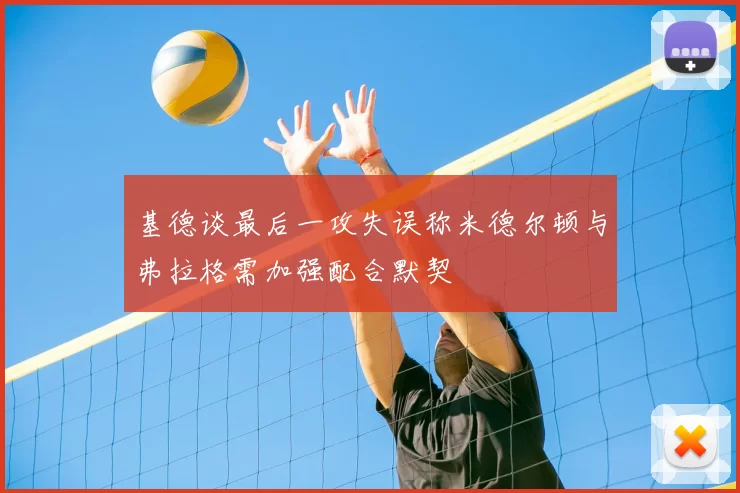 基德谈最后一攻失误称米德尔顿与弗拉格需加强配合默契