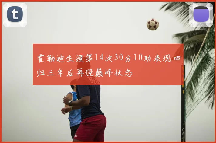 霍勒迪生涯第14次30分10助表现回归三年后再现巅峰状态