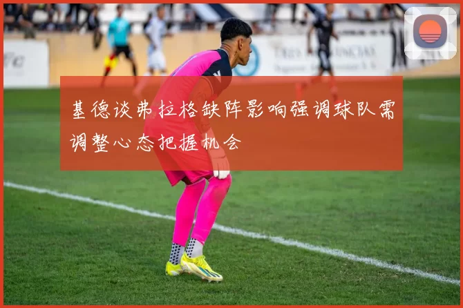 基德谈弗拉格缺阵影响强调球队需调整心态把握机会
