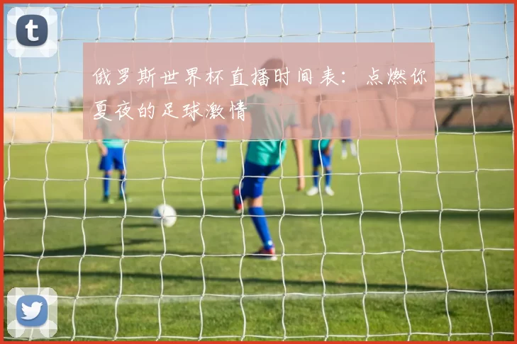 俄罗斯世界杯直播时间表:点燃你夏夜的足球激情