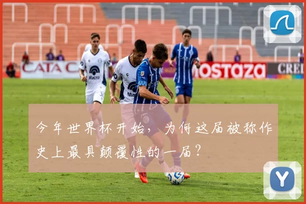 今年世界杯开始，为何这届被称作史上最具颠覆性的一届？