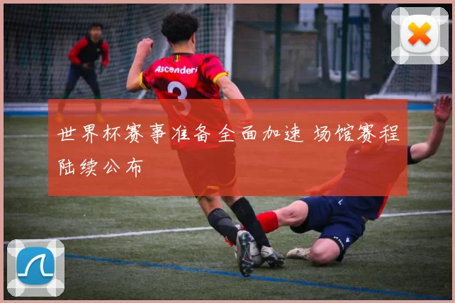 世界杯赛事准备全面加速 场馆赛程陆续公布