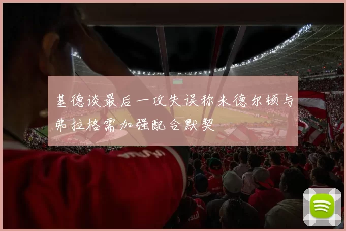 基德谈最后一攻失误称米德尔顿与弗拉格需加强配合默契