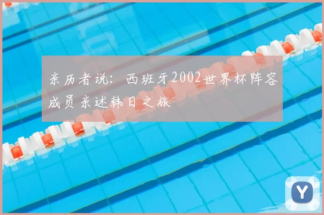 亲历者说:西班牙2002世界杯阵容成员亲述韩日之旅