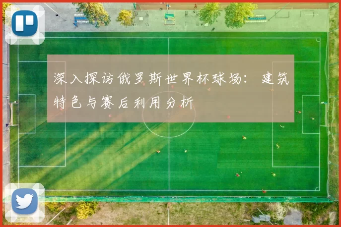 深入探访俄罗斯世界杯球场:建筑特色与赛后利用分析