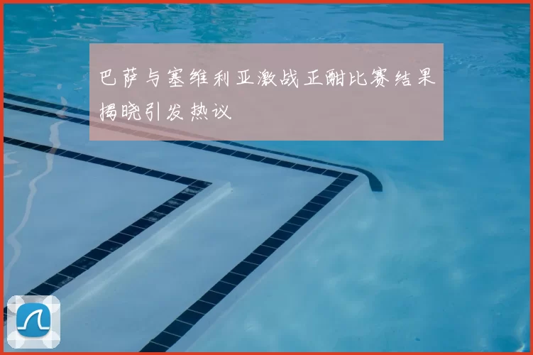 巴萨与塞维利亚激战正酣比赛结果揭晓引发热议