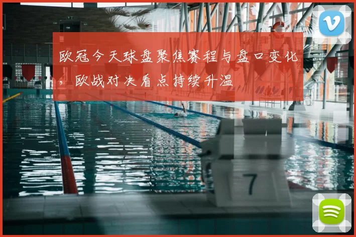 欧冠今天球盘聚焦赛程与盘口变化,欧战对决看点持续升温
