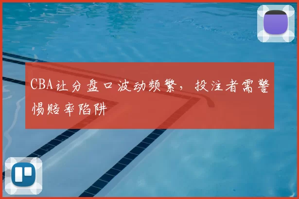 CBA让分盘口波动频繁,投注者需警惕赔率陷阱