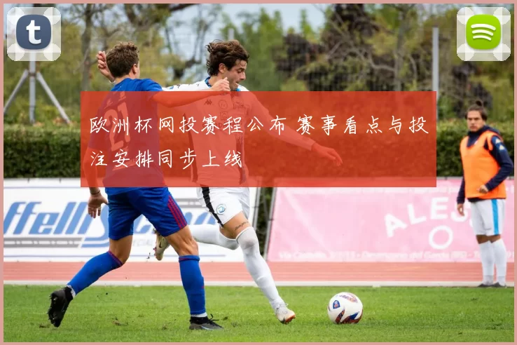 欧洲杯网投赛程公布 赛事看点与投注安排同步上线