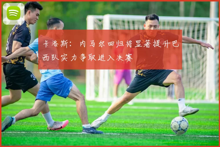 卡洛斯:内马尔回归将显著提升巴西队实力争取进入决赛