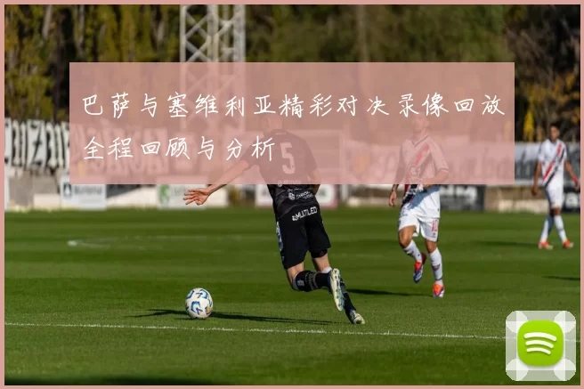 巴萨与塞维利亚精彩对决录像回放全程回顾与分析