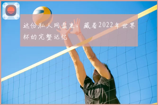 这份私人网盘里,藏着2022年世界杯的完整记忆