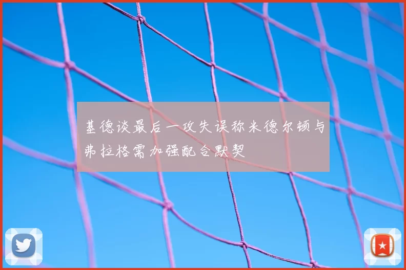 基德谈最后一攻失误称米德尔顿与弗拉格需加强配合默契