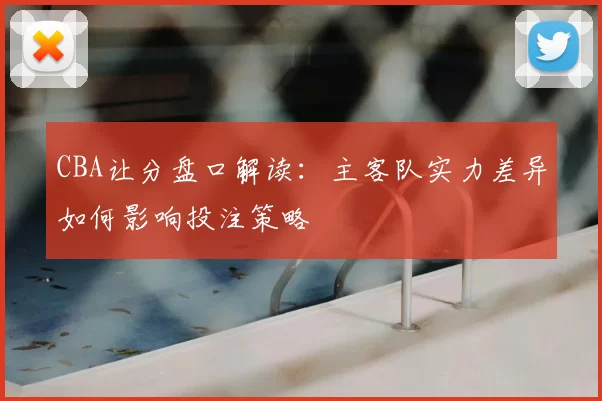 CBA让分盘口解读：主客队实力差异如何影响投注策略