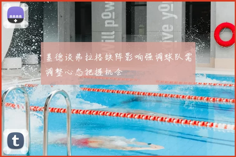 基德谈弗拉格缺阵影响强调球队需调整心态把握机会