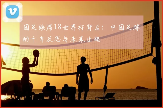 国足缺席18世界杯背后:中国足球的十年反思与未来出路