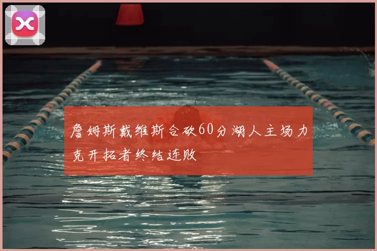 詹姆斯戴维斯合砍60分湖人主场力克开拓者终结连败