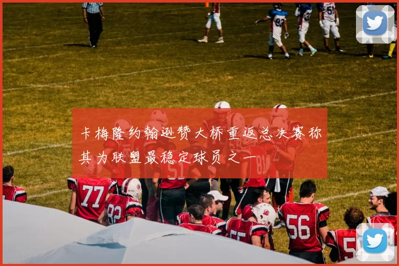 卡梅隆约翰逊赞大桥重返总决赛称其为联盟最稳定球员之一