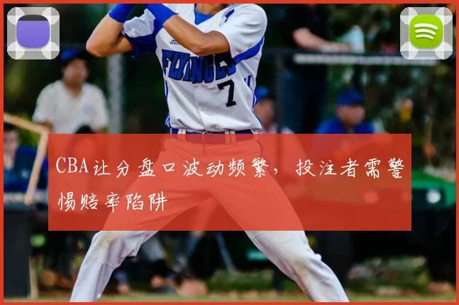 CBA让分盘口波动频繁，投注者需警惕赔率陷阱