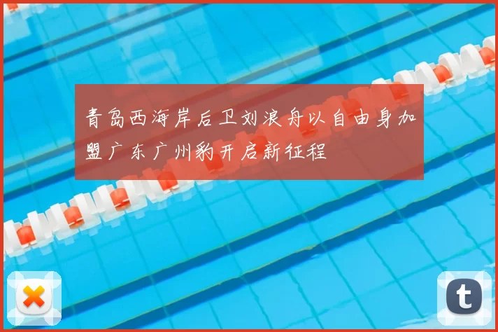 青岛西海岸后卫刘浪舟以自由身加盟广东广州豹开启新征程
