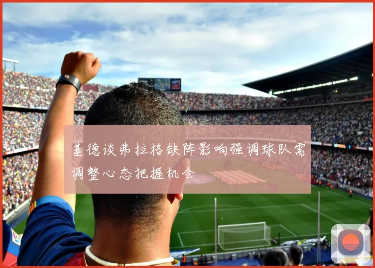 基德谈弗拉格缺阵影响强调球队需调整心态把握机会