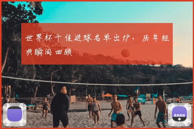 世界杯十佳进球名单出炉,历年经典瞬间回顾