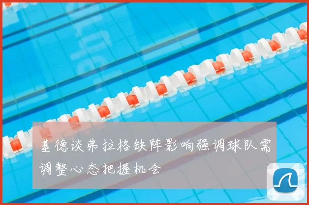 基德谈弗拉格缺阵影响强调球队需调整心态把握机会
