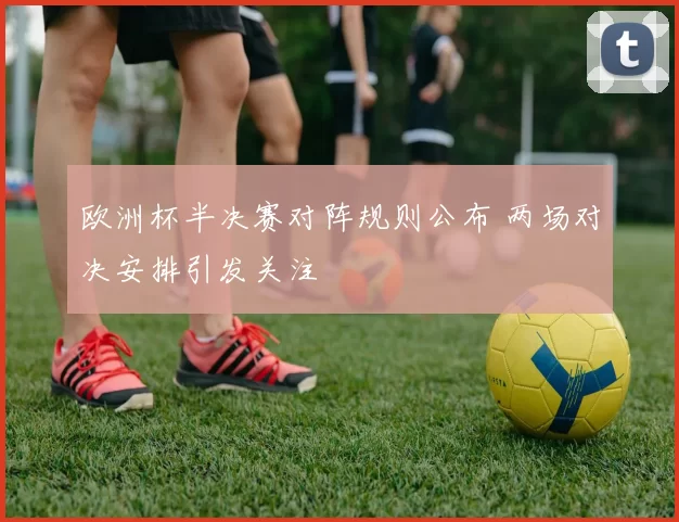 欧洲杯半决赛对阵规则公布 两场对决安排引发关注