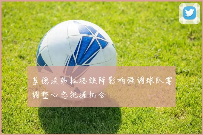 基德谈弗拉格缺阵影响强调球队需调整心态把握机会