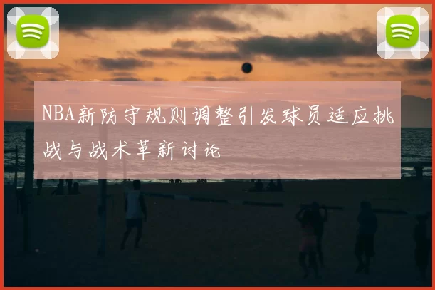NBA新防守规则调整引发球员适应挑战与战术革新讨论