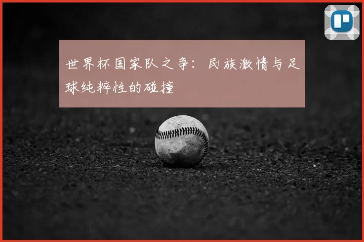世界杯国家队之争:民族激情与足球纯粹性的碰撞