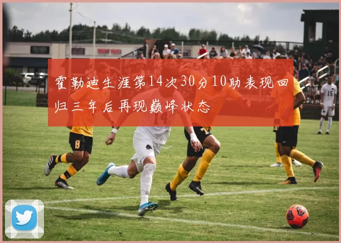 霍勒迪生涯第14次30分10助表现回归三年后再现巅峰状态