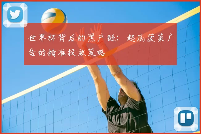 世界杯背后的黑产链:起底菠菜广告的精准投放策略