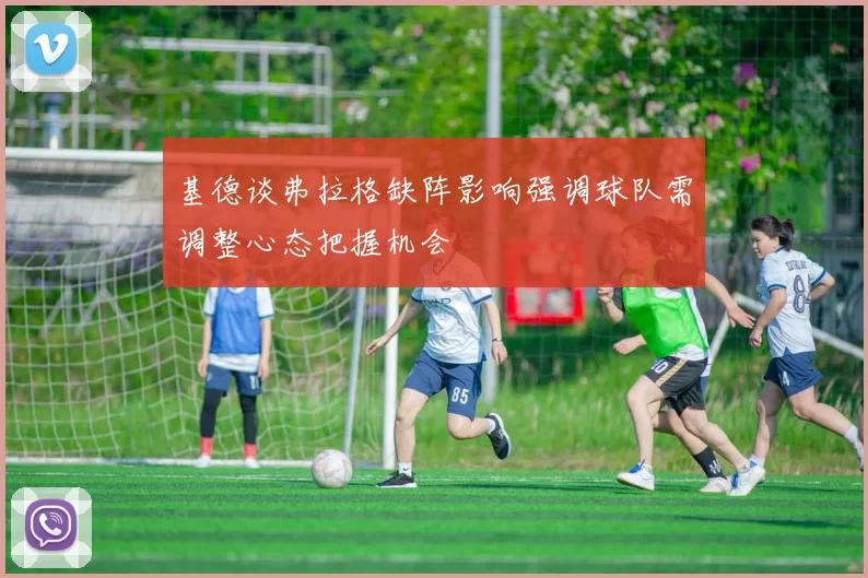 基德谈弗拉格缺阵影响强调球队需调整心态把握机会