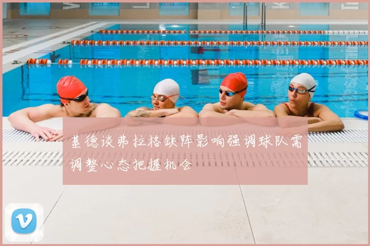 基德谈弗拉格缺阵影响强调球队需调整心态把握机会