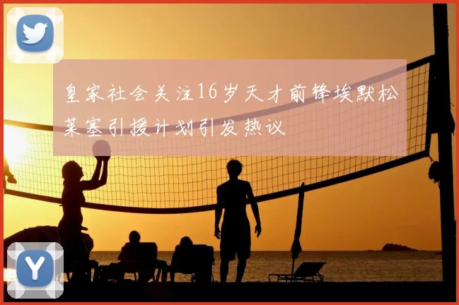 皇家社会关注16岁天才前锋埃默松莱塞引援计划引发热议