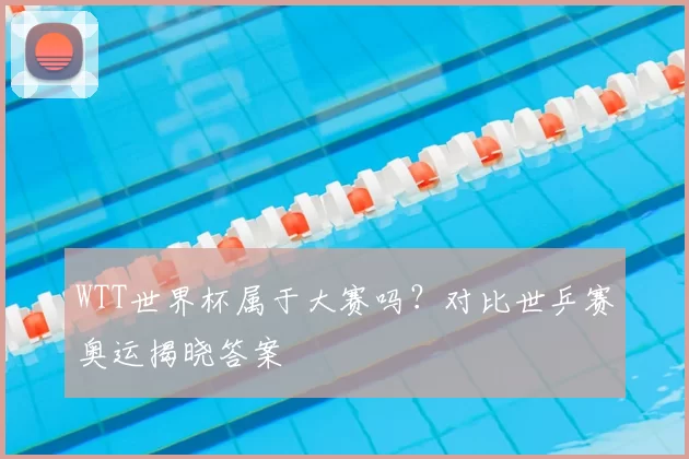 WTT世界杯属于大赛吗?对比世乒赛奥运揭晓答案