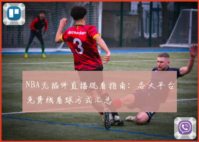 NBA无插件直播观看指南：各大平台免费线看球方式汇总