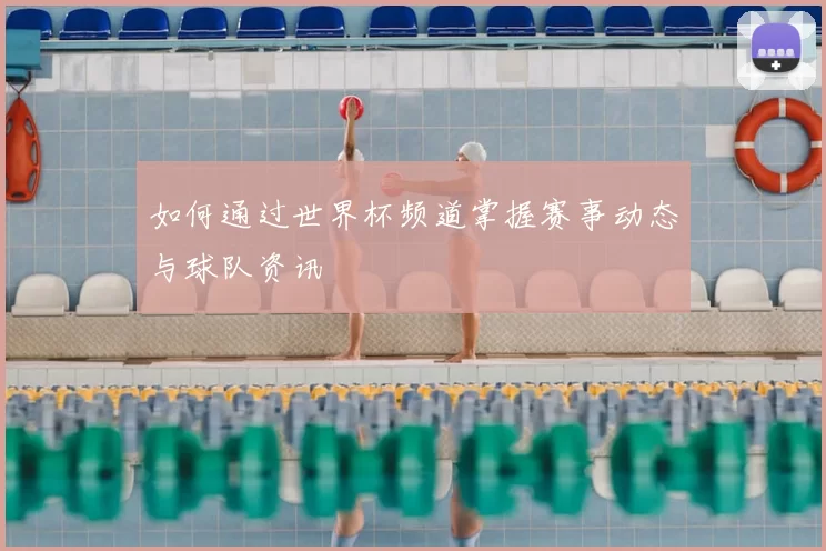 如何通过世界杯频道掌握赛事动态与球队资讯