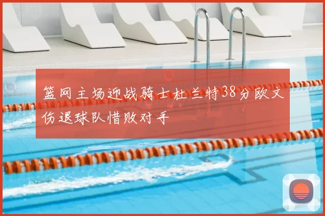 篮网主场迎战骑士杜兰特38分欧文伤退球队惜败对手