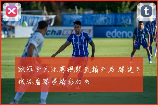 欧冠今天比赛视频直播开启 球迷可线观看赛事精彩对决