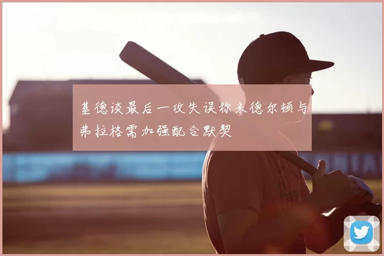 基德谈最后一攻失误称米德尔顿与弗拉格需加强配合默契