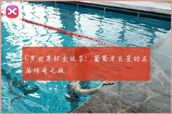 C罗世界杯全记录:葡萄牙巨星的五届传奇之旅
