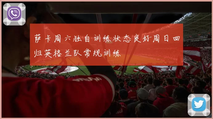 萨卡周六独自训练状态良好周日回归英格兰队常规训练