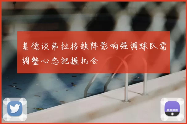 基德谈弗拉格缺阵影响强调球队需调整心态把握机会