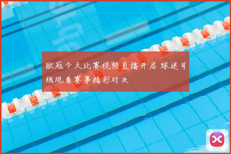 欧冠今天比赛视频直播开启 球迷可线观看赛事精彩对决