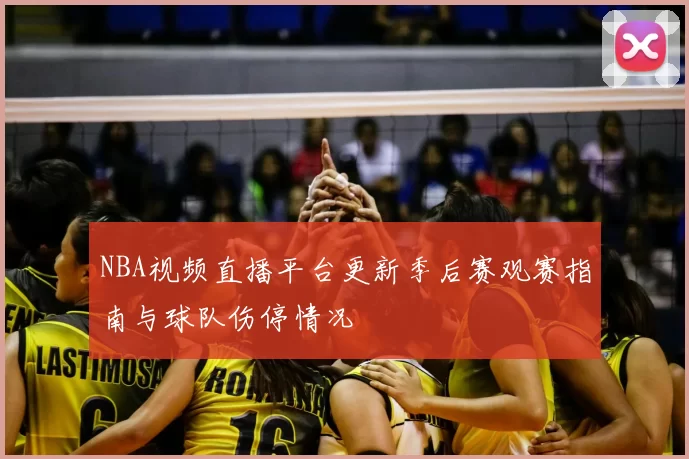 NBA视频直播平台更新季后赛观赛指南与球队伤停情况